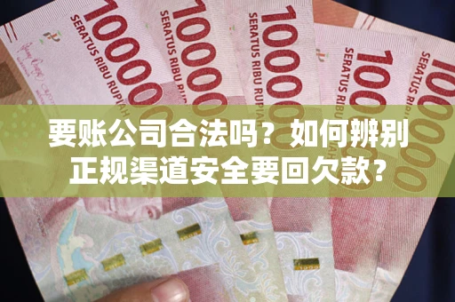 武汉要账公司合法吗？如何辨别正规渠道安全要回欠款？