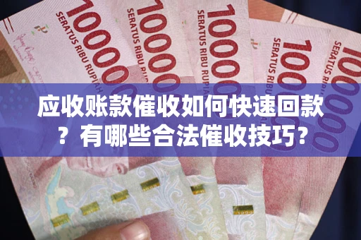 武汉应收账款催收如何快速回款？有哪些合法催收技巧？