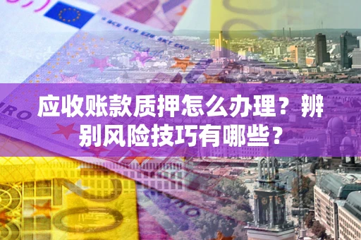 武汉应收账款质押怎么办理？辨别风险技巧有哪些？