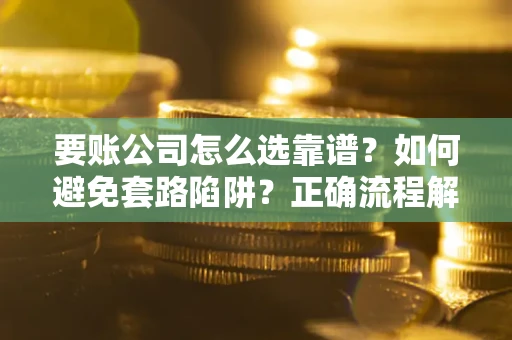 武汉要账公司怎么选靠谱？如何避免套路陷阱？正确流程解析