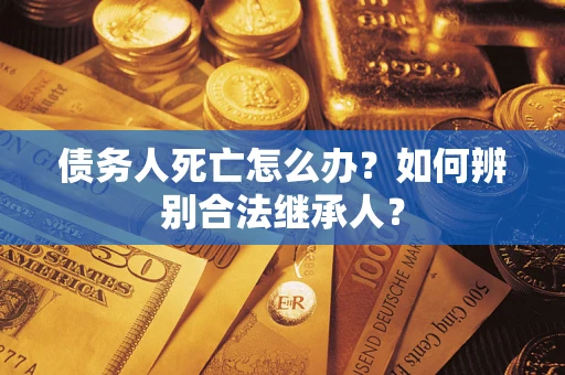 武汉债务人死亡怎么办？如何辨别合法继承人？