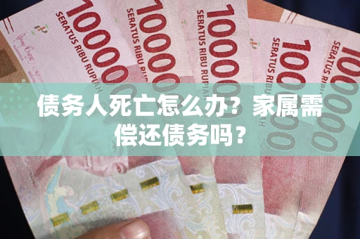 武汉债务人死亡怎么办？家属需偿还债务吗？