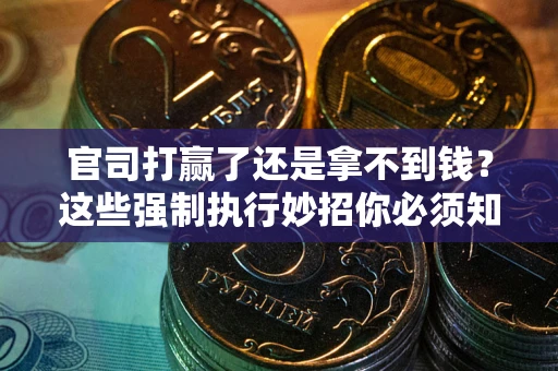 武汉官司打赢了还是拿不到钱？这些强制执行妙招你必须知道