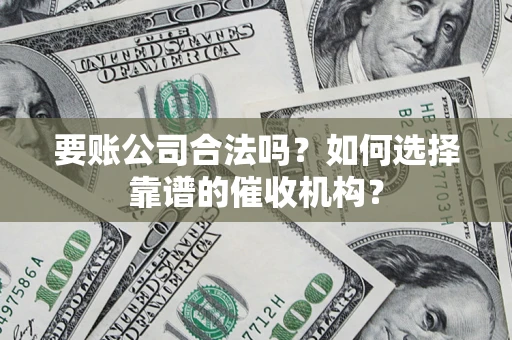 武汉要账公司合法吗？如何选择靠谱的催收机构？