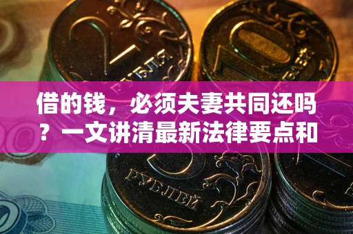 武汉借的钱，必须夫妻共同还吗？一文讲清最新法律要点和避坑指南