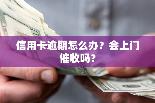 武汉信用卡逾期怎么办？会上门催收吗？