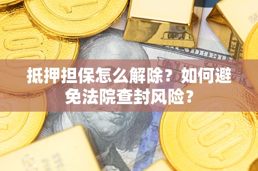 武汉抵押担保怎么解除？如何避免法院查封风险？