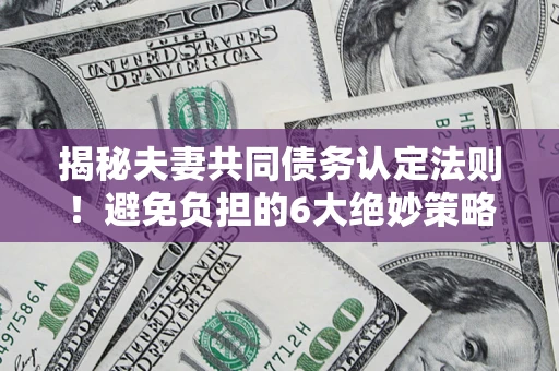 武汉揭秘夫妻共同债务认定法则！避免负担的6大绝妙策略