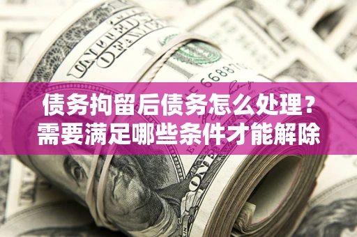 武汉债务拘留后债务怎么处理？需要满足哪些条件才能解除？