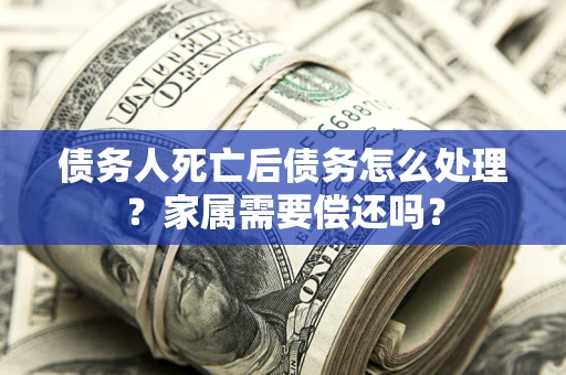 武汉债务人死亡后债务怎么处理？家属需要偿还吗？
