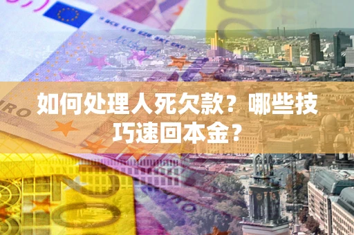 武汉如何处理人死欠款？哪些技巧速回本金？
