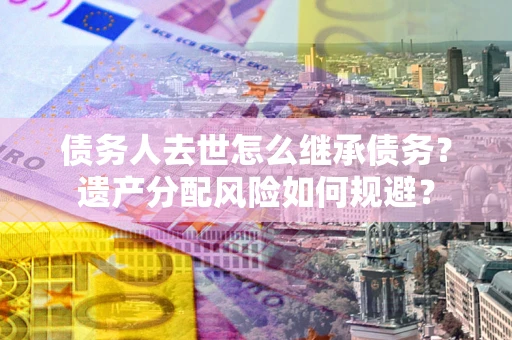 武汉债务人去世怎么继承债务？遗产分配风险如何规避？