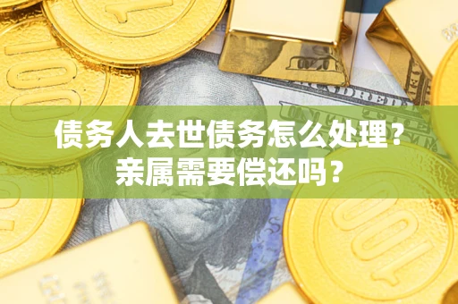 武汉债务人去世债务怎么处理？亲属需要偿还吗？