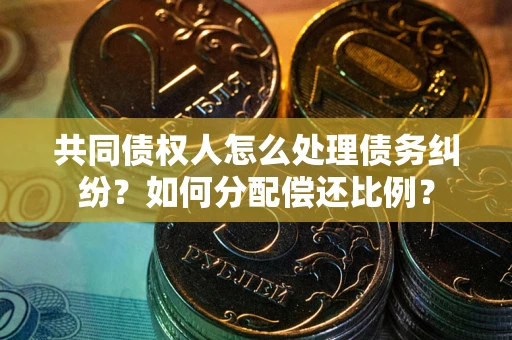 武汉共同债权人怎么处理债务纠纷？如何分配偿还比例？
