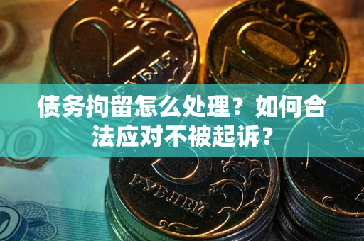 武汉债务拘留怎么处理？如何合法应对不被起诉？