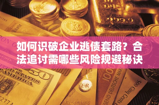 武汉如何识破企业逃债套路？合法追讨需哪些风险规避秘诀？