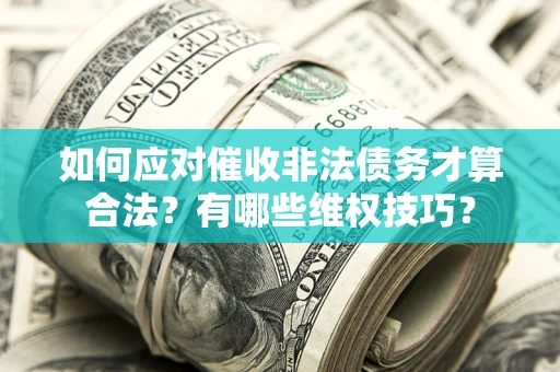 武汉如何应对催收非法债务才算合法？有哪些维权技巧？