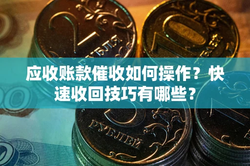 武汉应收账款催收如何操作？快速收回技巧有哪些？