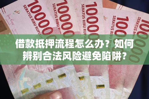 武汉借款抵押流程怎么办？如何辨别合法风险避免陷阱？