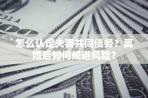武汉怎么认定夫妻共同债务？离婚后如何规避风险？