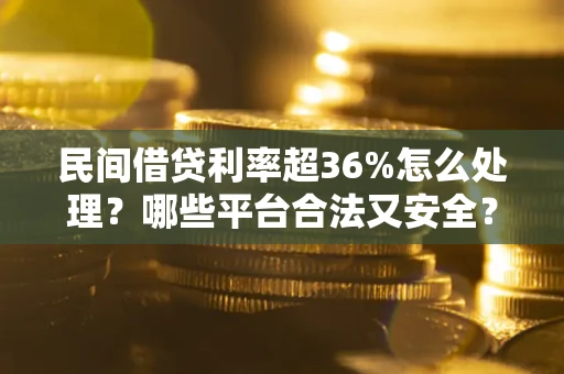 武汉民间借贷利率超36%怎么处理？哪些平台合法又安全？