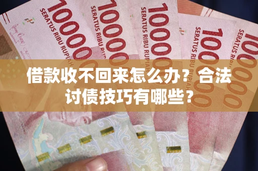 武汉借款收不回来怎么办？合法讨债技巧有哪些？