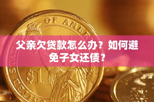 武汉父亲欠贷款怎么办？如何避免子女还债？