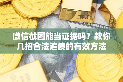 武汉微信截图能当证据吗？教你几招合法追债的有效方法