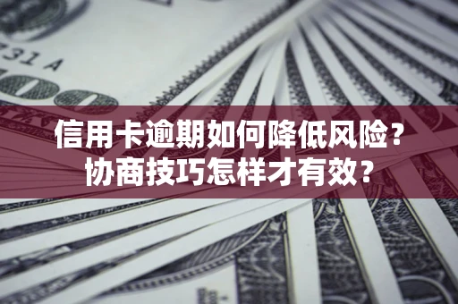 武汉信用卡逾期如何降低风险？协商技巧怎样才有效？