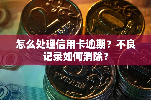 武汉怎么处理信用卡逾期？不良记录如何消除？