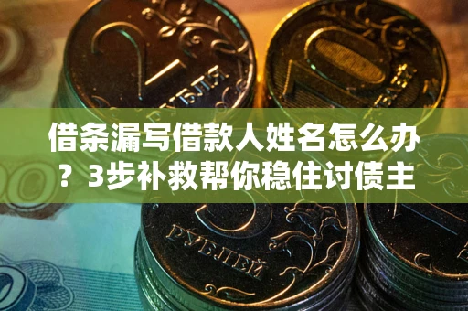 武汉借条漏写借款人姓名怎么办？3步补救帮你稳住讨债主动权