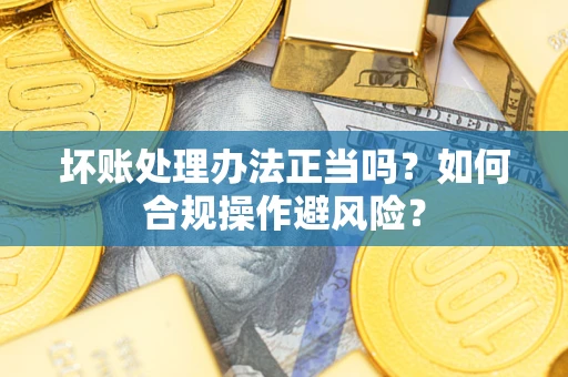 武汉坏账处理办法正当吗？如何合规操作避风险？
