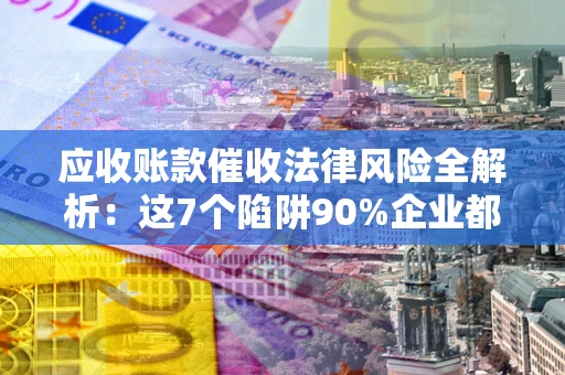武汉应收账款催收法律风险全解析：这7个陷阱90%企业都踩过（含合规应对指南）