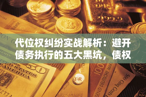 武汉代位权纠纷实战解析：避开债务执行的五大黑坑，债权人必看指南