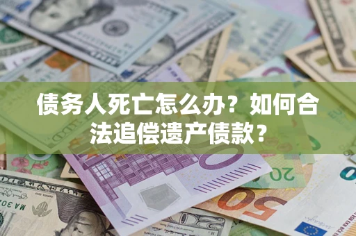 武汉债务人死亡怎么办？如何合法追偿遗产债款？