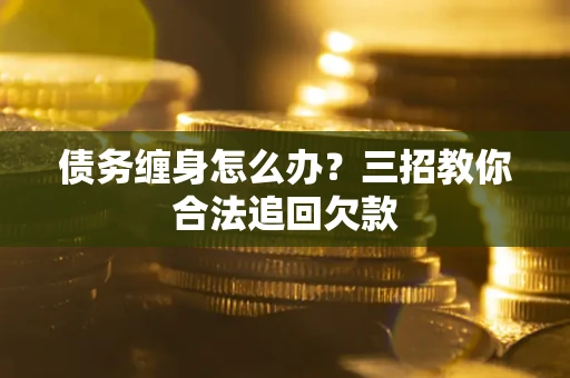 武汉债务缠身怎么办？三招教你合法追回欠款