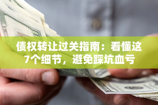武汉债权转让过关指南：看懂这7个细节，避免踩坑血亏