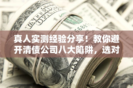 武汉真人实测经验分享！教你避开清债公司八大陷阱，选对机构少走十年弯路