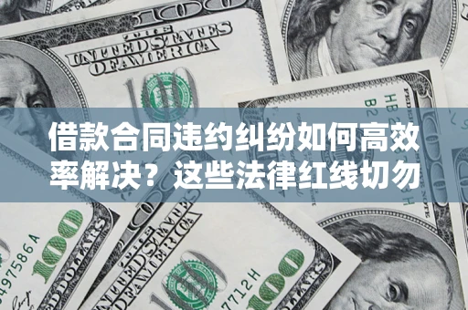 武汉借款合同违约纠纷如何高效率解决？这些法律红线切勿触碰