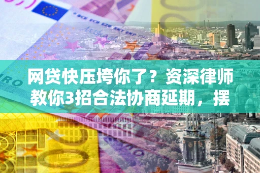 武汉网贷快压垮你了？资深律师教你3招合法协商延期，摆脱暴力催收！