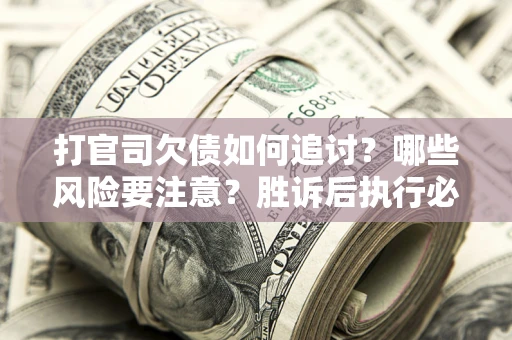 武汉打官司欠债如何追讨？哪些风险要注意？胜诉后执行必看！