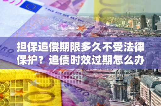 武汉担保追偿期限多久不受法律保护？追债时效过期怎么办？