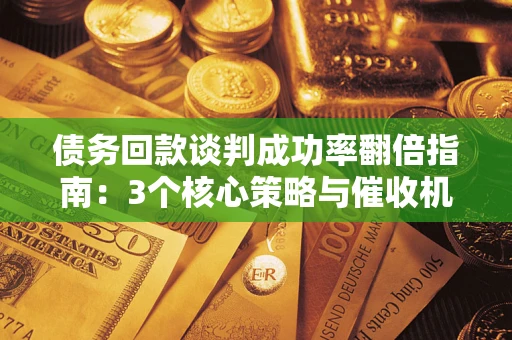 武汉债务回款谈判成功率翻倍指南：3个核心策略与催收机构避坑法则