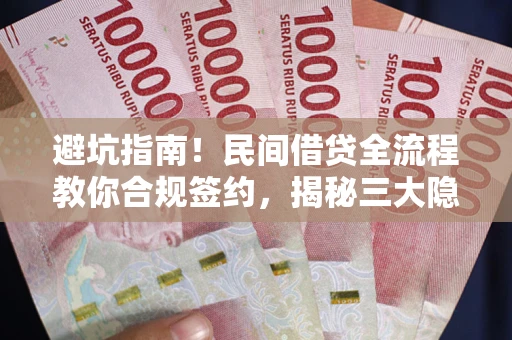 武汉避坑指南！民间借贷全流程教你合规签约，揭秘三大隐形陷阱