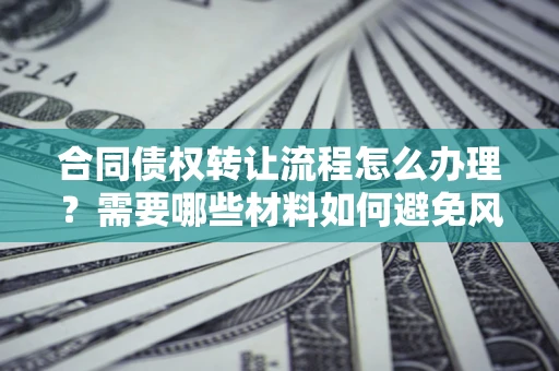 武汉合同债权转让流程怎么办理？需要哪些材料如何避免风险？