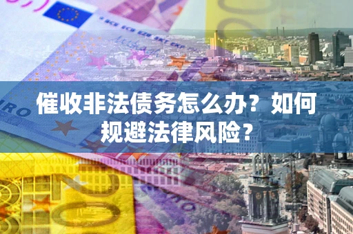 武汉催收非法债务怎么办？如何规避法律风险？
