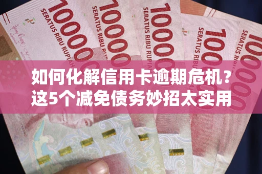 武汉如何化解信用卡逾期危机？这5个减免债务妙招太实用