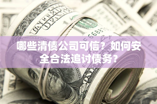 武汉哪些清债公司可信？如何安全合法追讨债务？