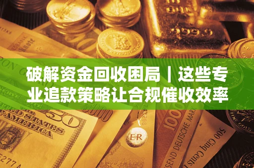 武汉破解资金回收困局｜这些专业追款策略让合规催收效率翻倍