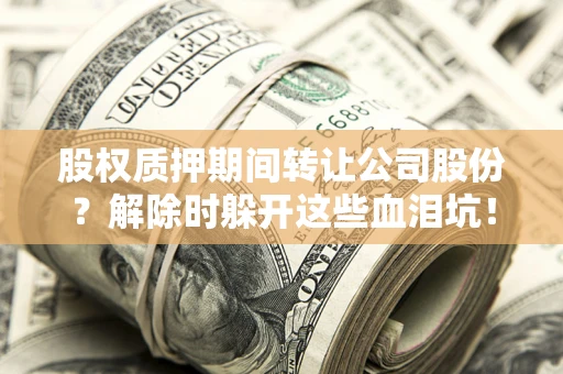 武汉股权质押期间转让公司股份？解除时躲开这些血泪坑！